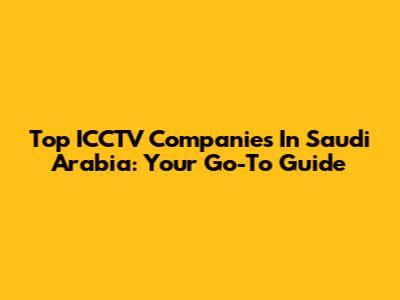 Top ICCTV Companies In Saudi Arabia: Your Go-To Guide