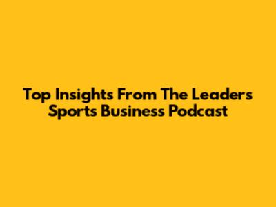 Top Insights From The Leaders Sports Business Podcast