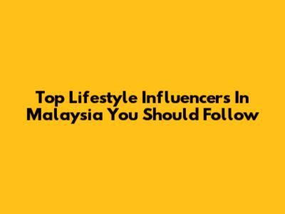 Top Lifestyle Influencers In Malaysia You Should Follow