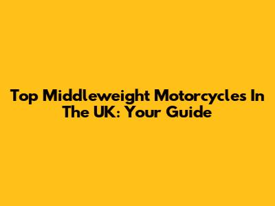Top Middleweight Motorcycles In The UK: Your Guide