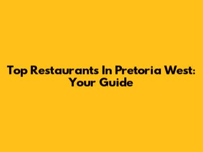 Top Restaurants In Pretoria West: Your Guide