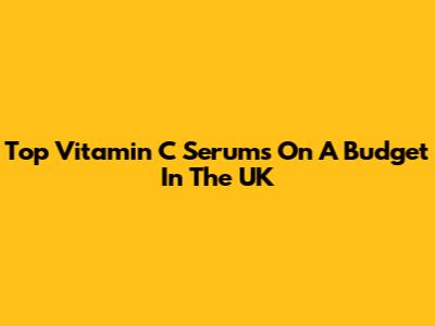 Top Vitamin C Serums On A Budget In The UK