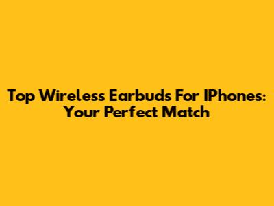 Top Wireless Earbuds For IPhones: Your Perfect Match