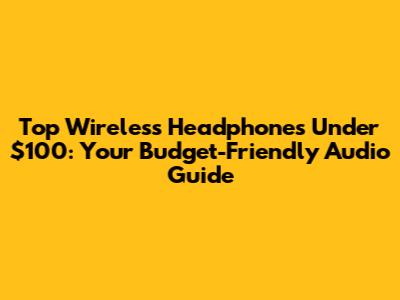 Top Wireless Headphones Under $100: Your Budget-Friendly Audio Guide