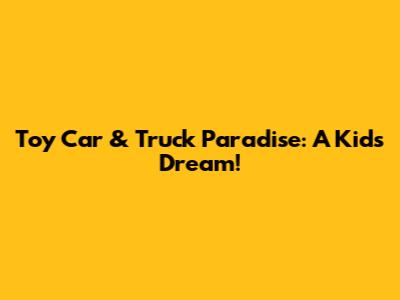 Toy Car & Truck Paradise: A Kid's Dream!
