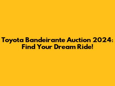 Toyota Bandeirante Auction 2024: Find Your Dream Ride!