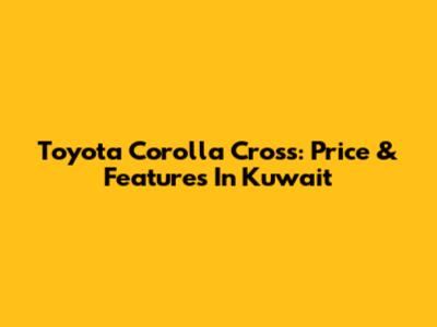Toyota Corolla Cross: Price & Features In Kuwait
