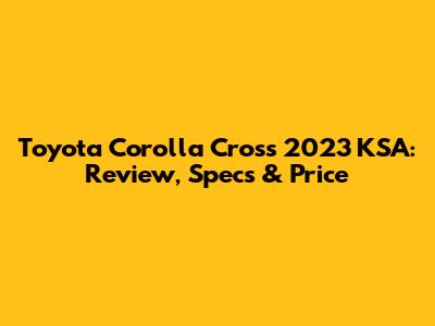 Toyota Corolla Cross 2023 KSA: Review, Specs & Price