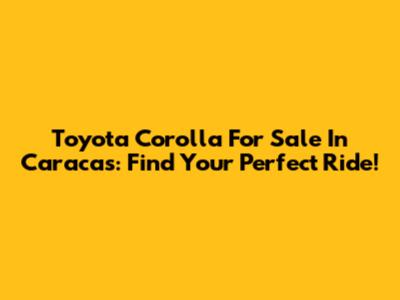 Toyota Corolla For Sale In Caracas: Find Your Perfect Ride!