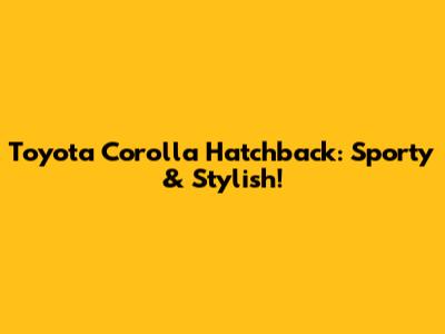 Toyota Corolla Hatchback: Sporty & Stylish!
