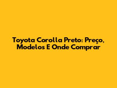 Toyota Corolla Preto: Preço, Modelos E Onde Comprar