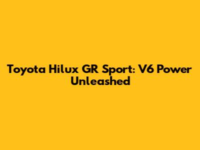 Toyota Hilux GR Sport: V6 Power Unleashed