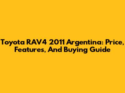 Toyota RAV4 2011 Argentina: Price, Features, And Buying Guide