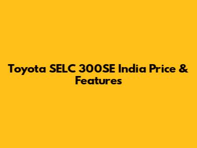 Toyota SELC 300SE India Price & Features