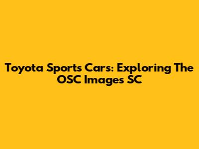 Toyota Sports Cars: Exploring The OSC Images SC