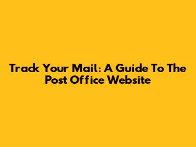 Track Your Mail: A Guide To The Post Office Website