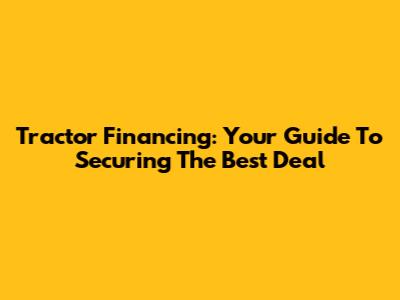 Tractor Financing: Your Guide To Securing The Best Deal