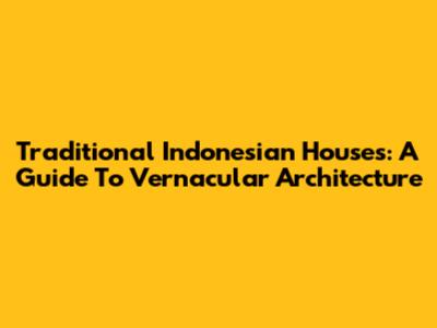 Traditional Indonesian Houses: A Guide To Vernacular Architecture