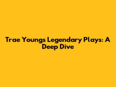 Trae Young's Legendary Plays: A Deep Dive