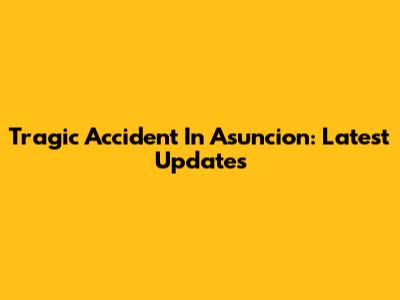 Tragic Accident In Asuncion: Latest Updates