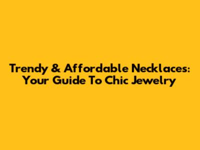 Trendy & Affordable Necklaces: Your Guide To Chic Jewelry