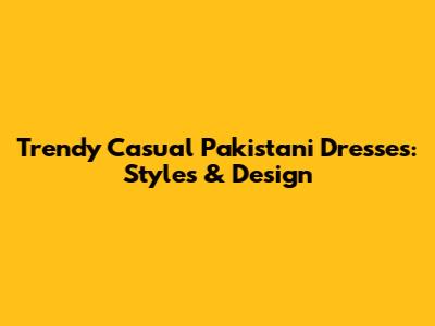 Trendy Casual Pakistani Dresses: Styles & Design