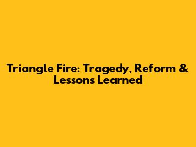 Triangle Fire: Tragedy, Reform & Lessons Learned