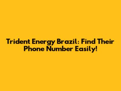 Trident Energy Brazil: Find Their Phone Number Easily!