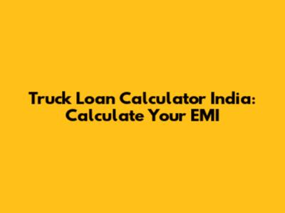 Truck Loan Calculator India: Calculate Your EMI