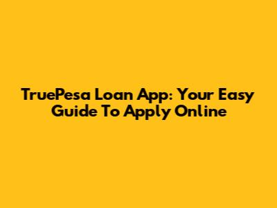 TruePesa Loan App: Your Easy Guide To Apply Online