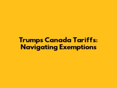 Trump's Canada Tariffs: Navigating Exemptions