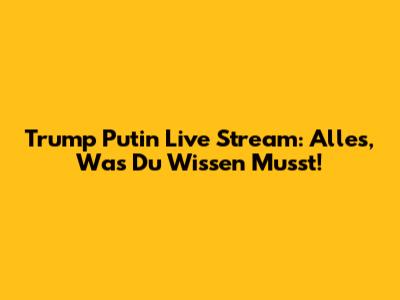 Trump Putin Live Stream: Alles, Was Du Wissen Musst!