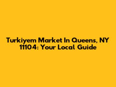 Turkiyem Market In Queens, NY 11104: Your Local Guide