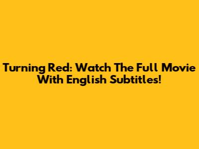 Turning Red: Watch The Full Movie With English Subtitles!
