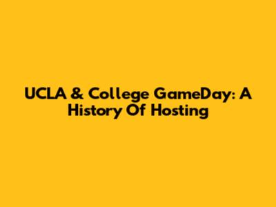 UCLA & College GameDay: A History Of Hosting