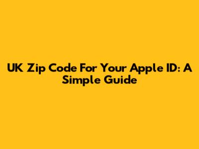 UK Zip Code For Your Apple ID: A Simple Guide