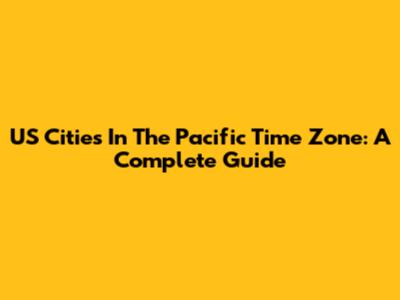 US Cities In The Pacific Time Zone: A Complete Guide