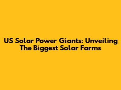 US Solar Power Giants: Unveiling The Biggest Solar Farms