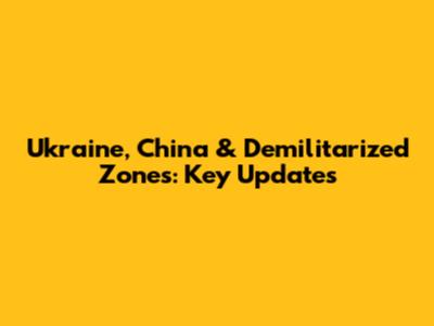 Ukraine, China & Demilitarized Zones: Key Updates