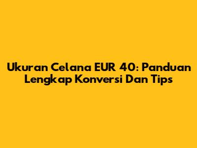 Ukuran Celana EUR 40: Panduan Lengkap Konversi Dan Tips