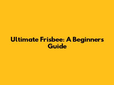 Ultimate Frisbee: A Beginner's Guide