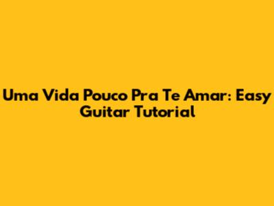Uma Vida Pouco Pra Te Amar: Easy Guitar Tutorial