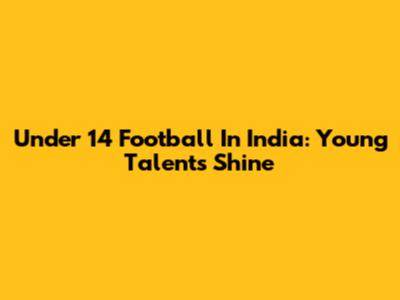 Under 14 Football In India: Young Talents Shine
