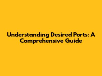 Understanding Desired Ports: A Comprehensive Guide