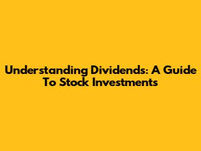 Understanding Dividends: A Guide To Stock Investments