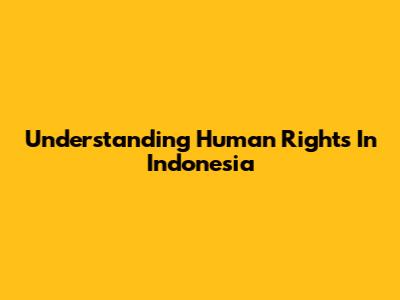 Understanding Human Rights In Indonesia