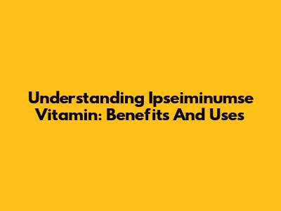 Understanding Ipseiminumse Vitamin: Benefits And Uses
