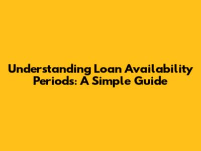 Understanding Loan Availability Periods: A Simple Guide