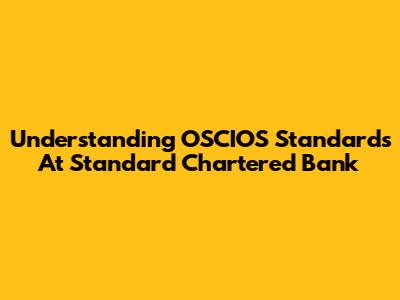 Understanding OSCIOS Standards At Standard Chartered Bank