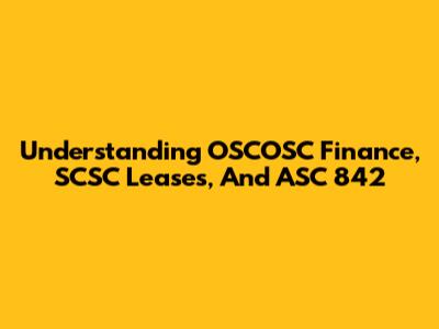 Understanding OSCOSC Finance, SCSC Leases, And ASC 842